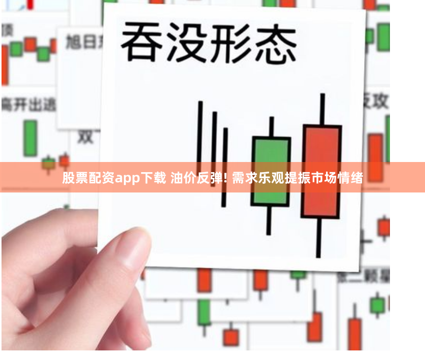 股票配资app下载 油价反弹! 需求乐观提振市场情绪