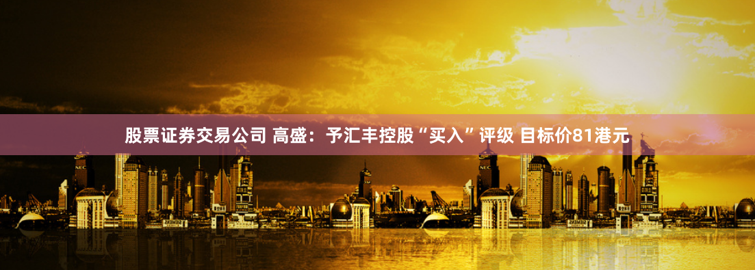 股票证券交易公司 高盛：予汇丰控股“买入”评级 目标价81港元