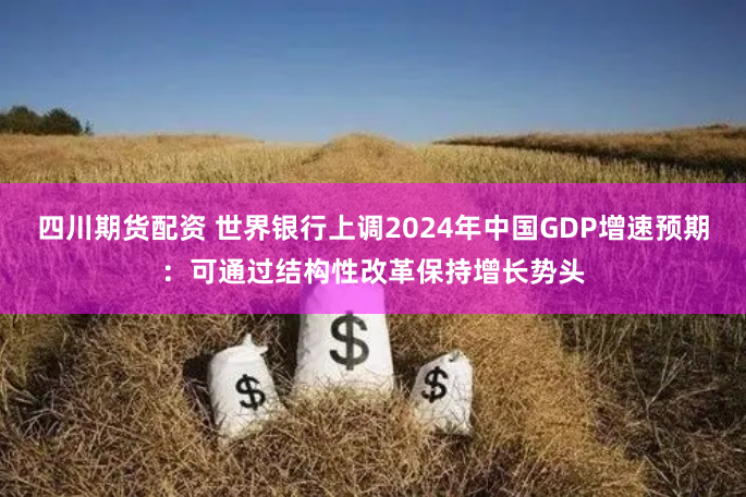 四川期货配资 世界银行上调2024年中国GDP增速预期：可通过结构性改革保持增长势头