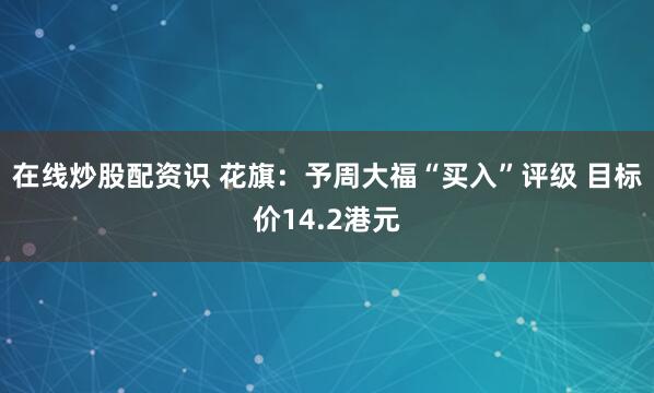 在线炒股配资识 花旗：予周大福“买入”评级 目标价14.2港元