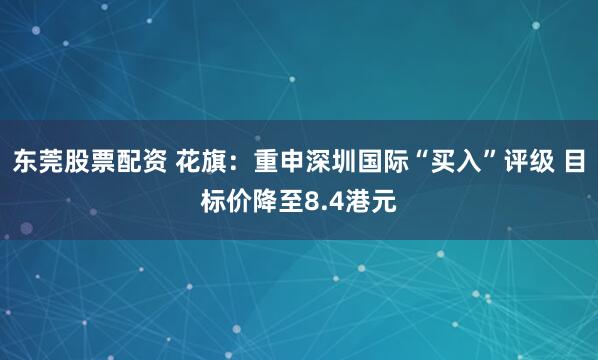 东莞股票配资 花旗：重申深圳国际“买入”评级 目标价降至8.4港元