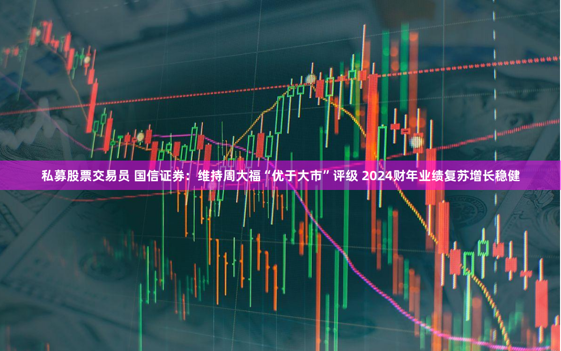 私募股票交易员 国信证券：维持周大福“优于大市”评级 2024财年业绩复苏增长稳健