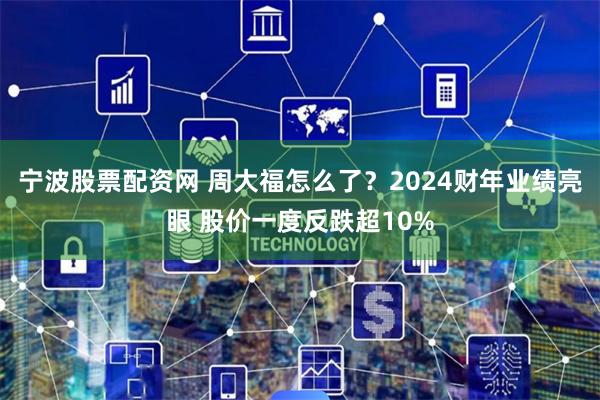 宁波股票配资网 周大福怎么了？2024财年业绩亮眼 股价一度反跌超10%