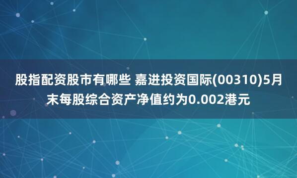 股指配资股市有哪些 嘉进投资国际(00310)5月末每股综合资产净值约为0.002港元