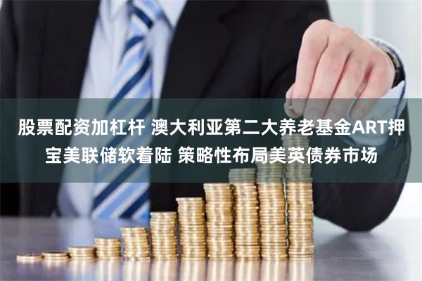 股票配资加杠杆 澳大利亚第二大养老基金ART押宝美联储软着陆 策略性布局美英债券市场
