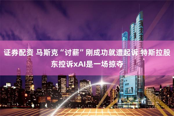 证券配资 马斯克“讨薪”刚成功就遭起诉 特斯拉股东控诉xAI是一场掠夺