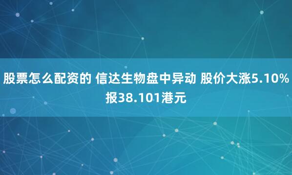股票怎么配资的 信达生物盘中异动 股价大涨5.10%报38.101港元