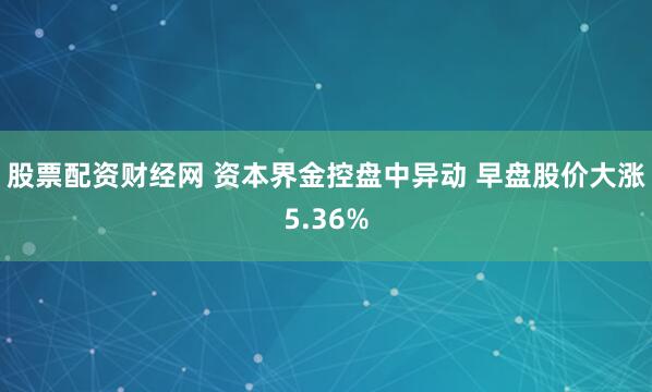 股票配资财经网 资本界金控盘中异动 早盘股价大涨5.36%