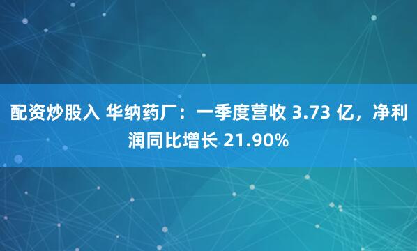 配资炒股入 华纳药厂：一季度营收 3.73 亿，净利润同比增长 21.90%