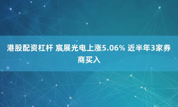 港股配资杠杆 宸展光电上涨5.06% 近半年3家券商买入