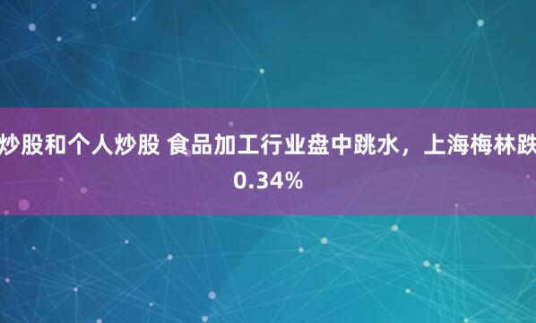 炒股和个人炒股 食品加工行业盘中跳水，上海梅林跌0.34%