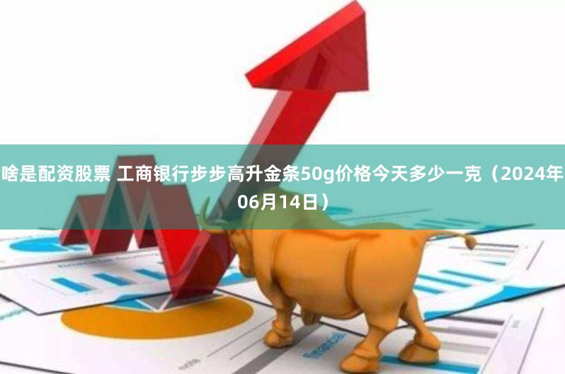 啥是配资股票 工商银行步步高升金条50g价格今天多少一克（2024年06月14日）