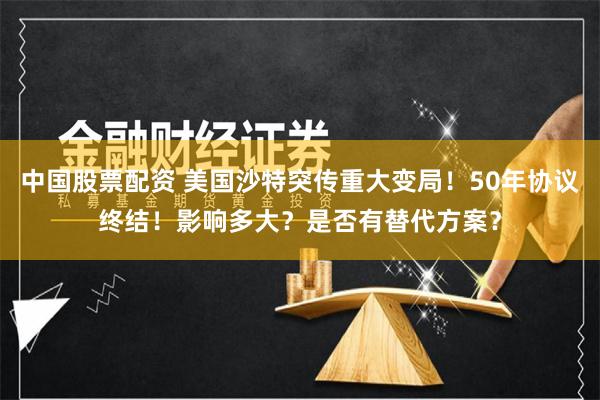 中国股票配资 美国沙特突传重大变局！50年协议终结！影响多大？是否有替代方案？