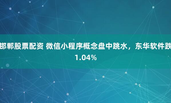邯郸股票配资 微信小程序概念盘中跳水，东华软件跌1.04%