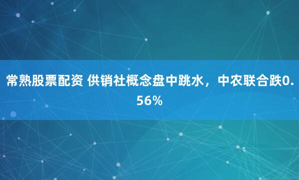 常熟股票配资 供销社概念盘中跳水，中农联合跌0.56%