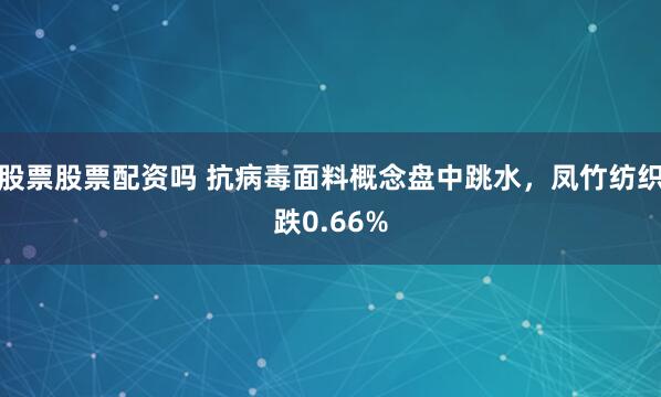 股票股票配资吗 抗病毒面料概念盘中跳水，凤竹纺织跌0.66%