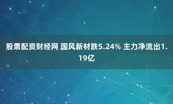 股票配资财经网 国风新材跌5.24% 主力净流出1.19亿