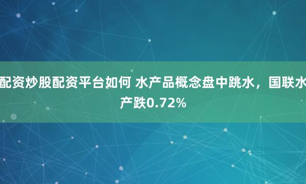 配资炒股配资平台如何 水产品概念盘中跳水，国联水产跌0.72%