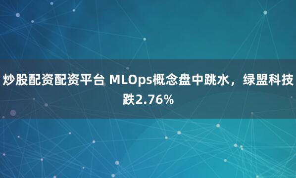 炒股配资配资平台 MLOps概念盘中跳水，绿盟科技跌2.76%