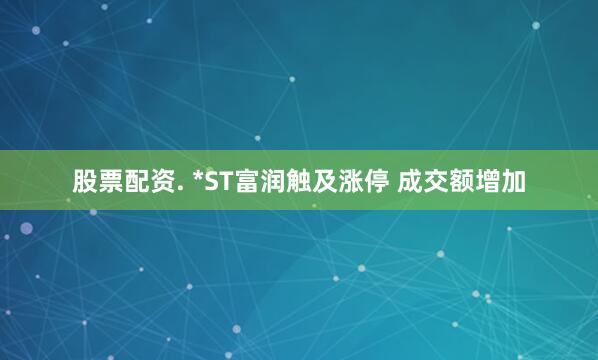 股票配资. *ST富润触及涨停 成交额增加