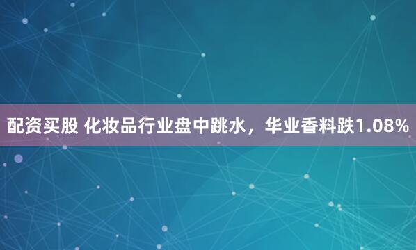 配资买股 化妆品行业盘中跳水，华业香料跌1.08%