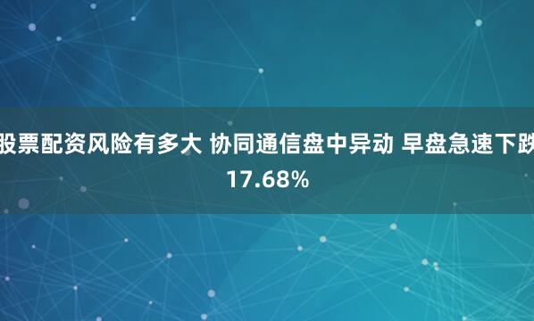 股票配资风险有多大 协同通信盘中异动 早盘急速下跌17.68%