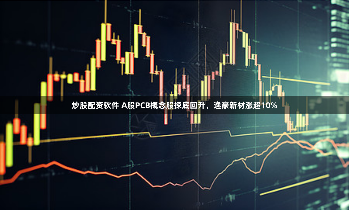 炒股配资软件 A股PCB概念股探底回升，逸豪新材涨超10%