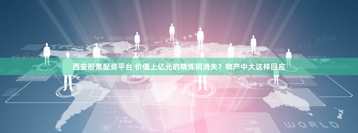 西安股票配资平台 价值上亿元的精炼铜消失？物产中大这样回应
