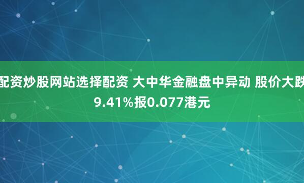 配资炒股网站选择配资 大中华金融盘中异动 股价大跌9.41%报0.077港元