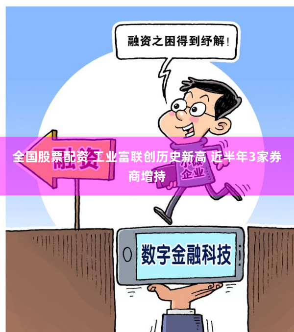 全国股票配资 工业富联创历史新高 近半年3家券商增持
