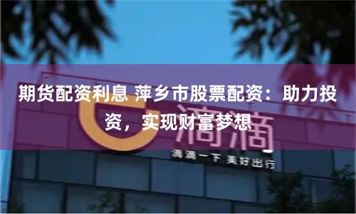 期货配资利息 萍乡市股票配资：助力投资，实现财富梦想
