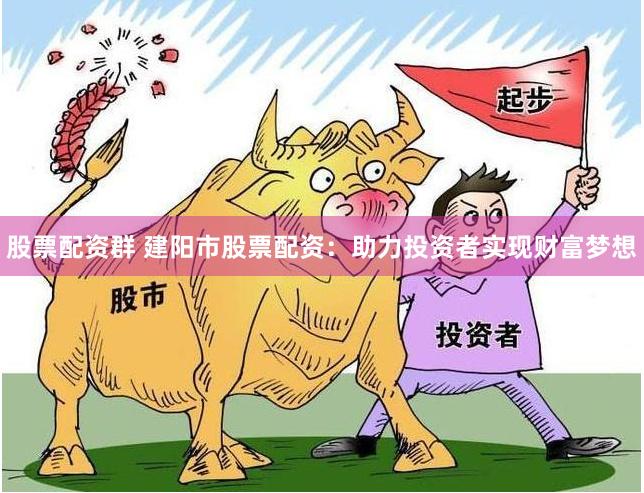 股票配资群 建阳市股票配资：助力投资者实现财富梦想