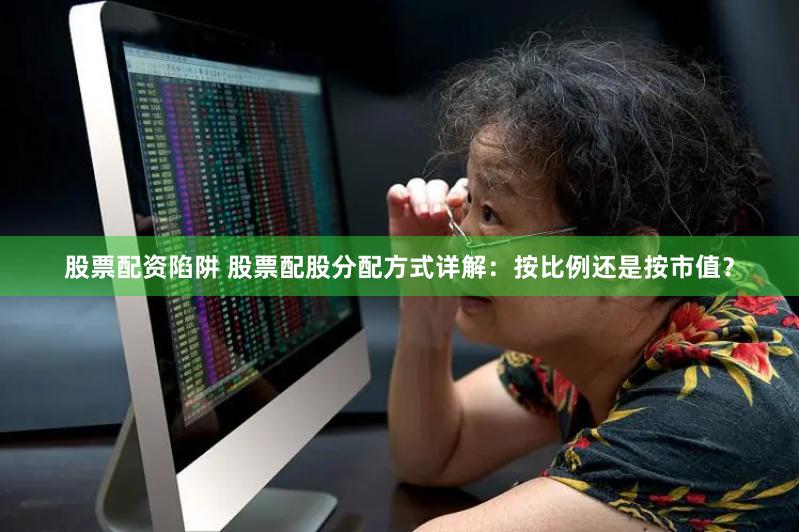 股票配资陷阱 股票配股分配方式详解：按比例还是按市值？
