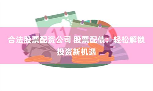 合法股票配资公司 股票配债：轻松解锁投资新机遇
