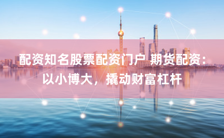 配资知名股票配资门户 期货配资：以小博大，撬动财富杠杆