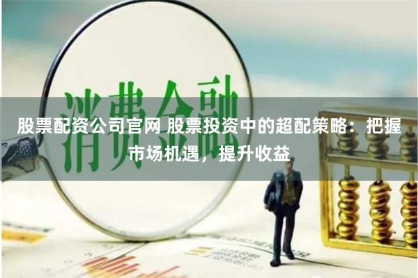 股票配资公司官网 股票投资中的超配策略：把握市场机遇，提升收益