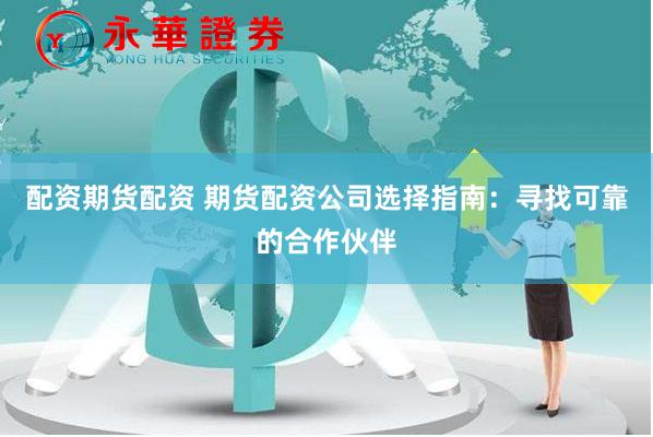 配资期货配资 期货配资公司选择指南：寻找可靠的合作伙伴