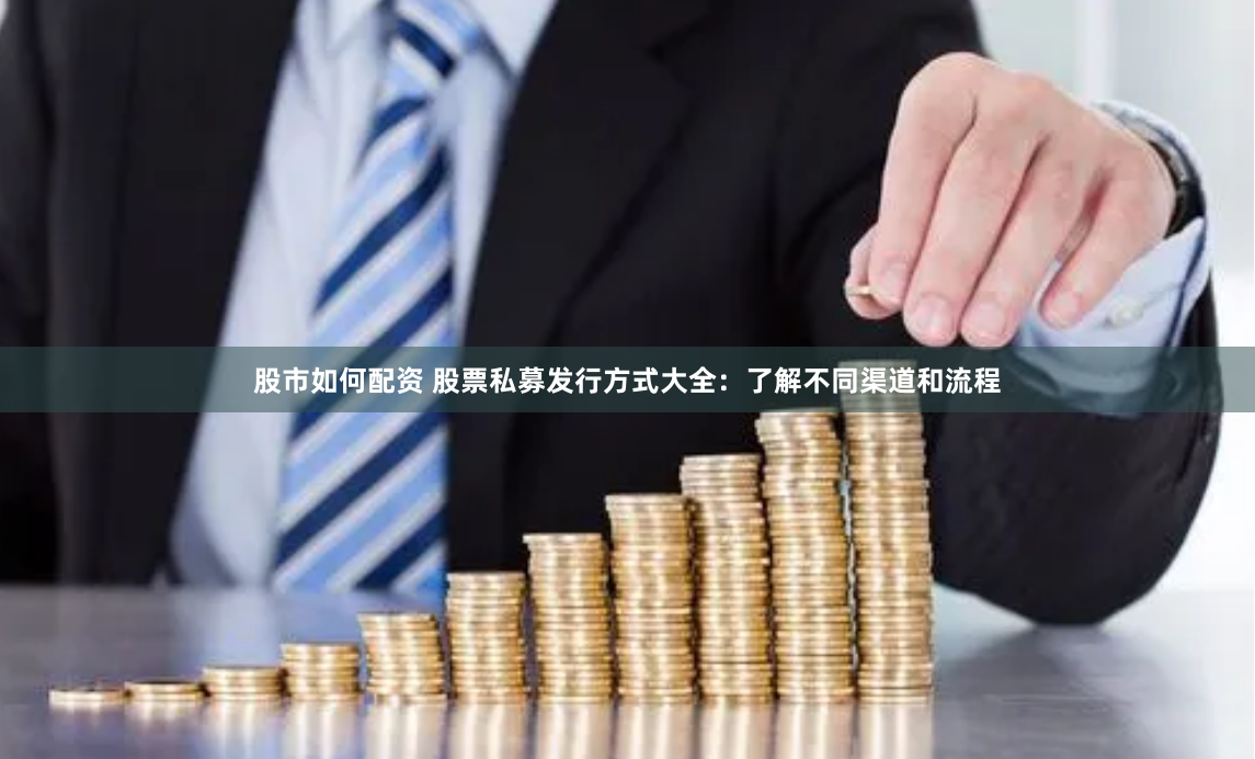 股市如何配资 股票私募发行方式大全：了解不同渠道和流程