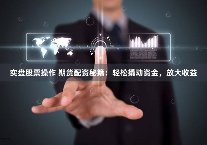 实盘股票操作 期货配资秘籍：轻松撬动资金，放大收益
