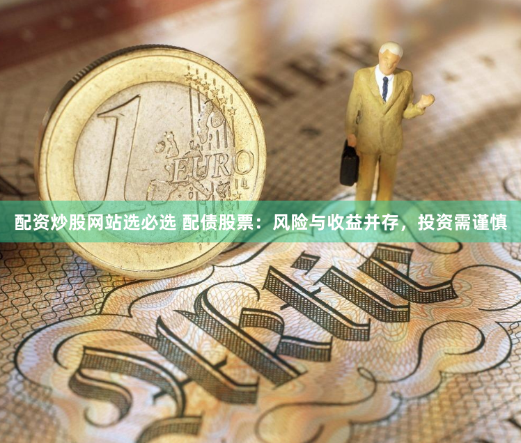 配资炒股网站选必选 配债股票：风险与收益并存，投资需谨慎