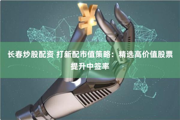 长春炒股配资 打新配市值策略：精选高价值股票提升中签率