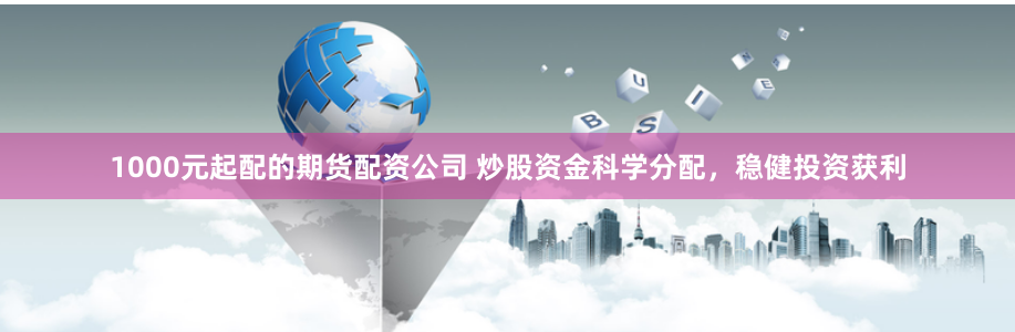1000元起配的期货配资公司 炒股资金科学分配，稳健投资获利