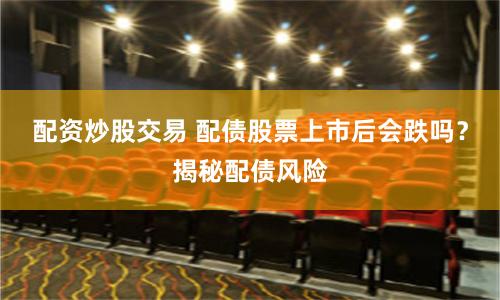 配资炒股交易 配债股票上市后会跌吗？揭秘配债风险