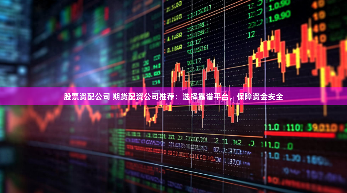 股票资配公司 期货配资公司推荐：选择靠谱平台，保障资金安全