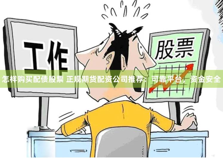 怎样购买配债股票 正规期货配资公司推荐：可靠平台，资金安全