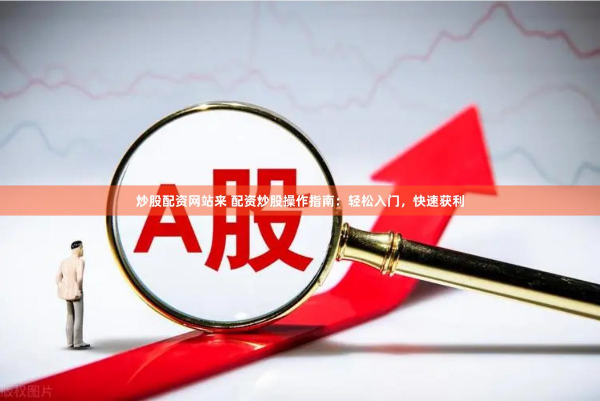 炒股配资网站来 配资炒股操作指南：轻松入门，快速获利