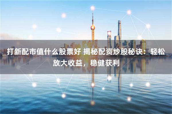 打新配市值什么股票好 揭秘配资炒股秘诀：轻松放大收益，稳健获利