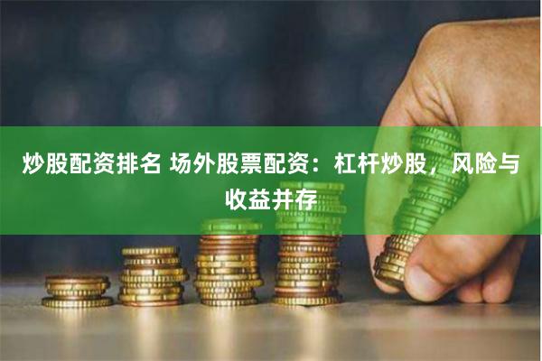 炒股配资排名 场外股票配资：杠杆炒股，风险与收益并存