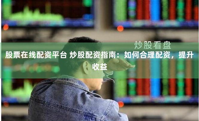 股票在线配资平台 炒股配资指南：如何合理配资，提升收益