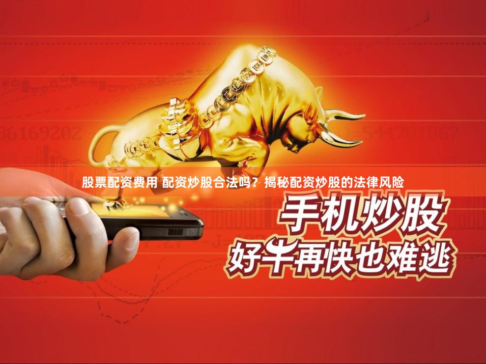 股票配资费用 配资炒股合法吗？揭秘配资炒股的法律风险